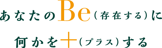 あなたのBe(存在する)に何かを+(プラス)する あなたのBe(存在する)に何かを+(プラス)する